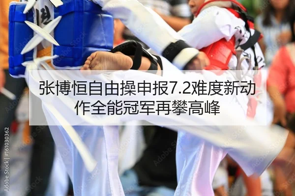 张博恒自由操申报7.2难度新动作全能冠军再攀高峰